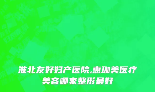 淮北友好妇产医院,惠珈美医疗美容哪家整形最好