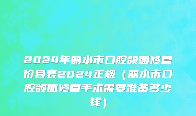 2024年丽水市口腔颌面修复价目表2024正规（丽水市口腔颌面修复手术需要准备多少钱）