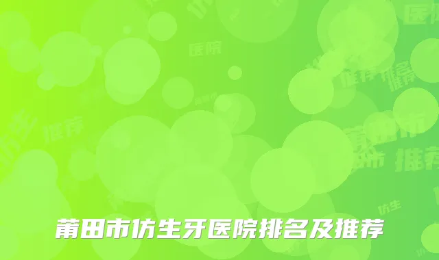 莆田市仿生牙医院排名及推荐