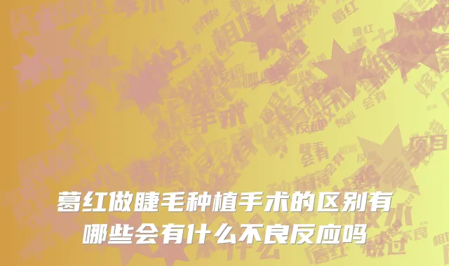 葛红做睫毛种植手术的区别有哪些会有什么不良反应吗