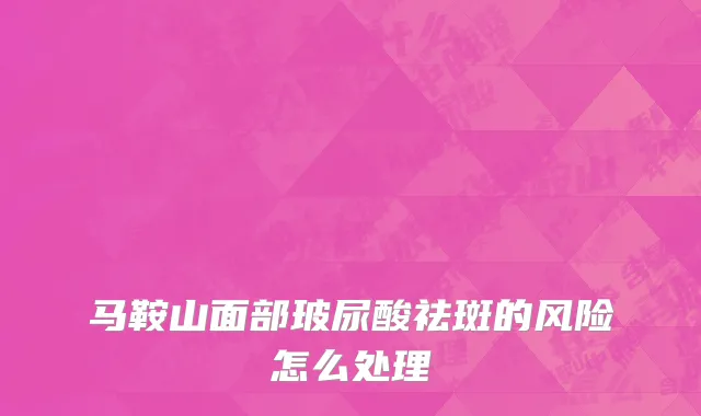 马鞍山面部玻尿酸祛斑的风险怎么处理