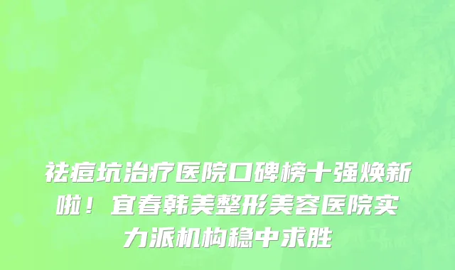 祛痘坑治疗医院口碑榜十强焕新啦!宜春韩美整形美容医院实力派机构稳中求胜