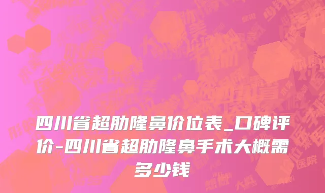 四川省超肋隆鼻价位表_口碑评价-四川省超肋隆鼻手术大概需多少钱