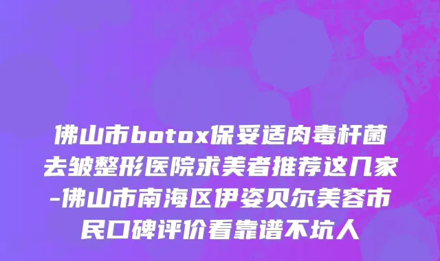 佛山市botox保妥适肉毒杆菌去皱整形医院求美者推荐这几家-佛山市南海区伊姿贝尔美容市民口碑评价看靠谱不坑人