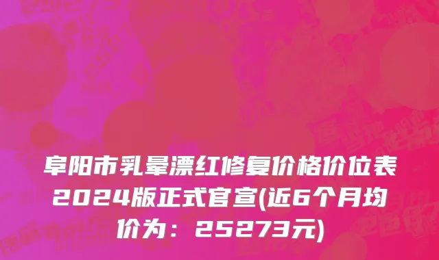 阜阳市乳晕漂红修复价格价位表2024版正式官宣(近6个月均价为：25273元)