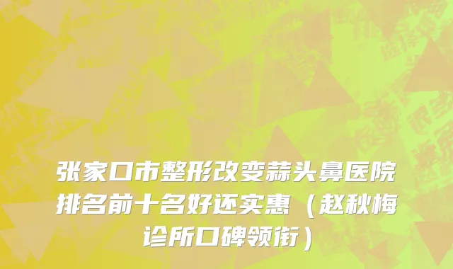 张家口市整形改变蒜头鼻医院排名前十名好还实惠（赵秋梅诊所口碑领衔）
