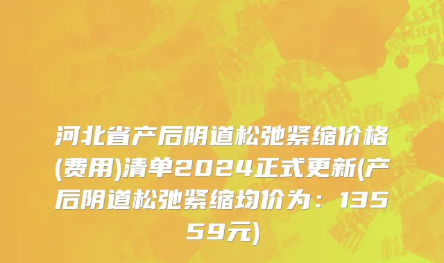 河北省产后阴道松弛紧缩价格(费用)清单2024正式更新(产后阴道松弛紧缩均价为：13559元)