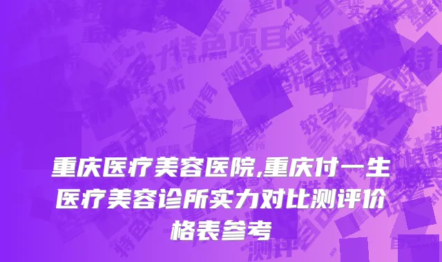 重庆医疗美容医院,重庆付一生医疗美容诊所实力对比测评价格表参考