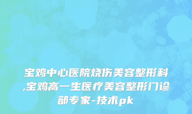 宝鸡中心医院烧伤美容整形科,宝鸡高一生医疗美容整形门诊部专家-技术pk