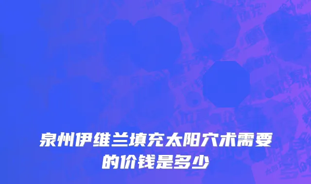泉州伊维兰填充太阳穴术需要的价钱是多少