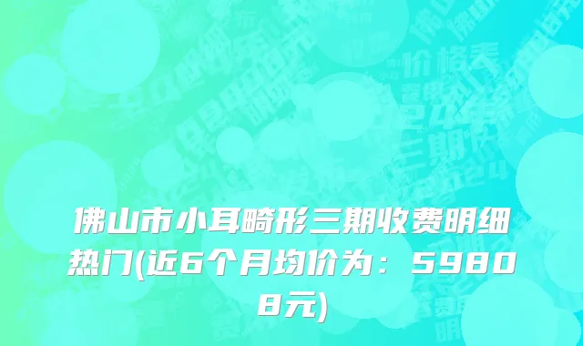 佛山市小耳畸形三期收费明细热门(近6个月均价为：59808元)