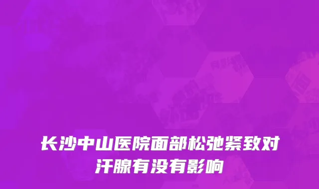 长沙中山医院面部松弛紧致对汗腺有没有影响