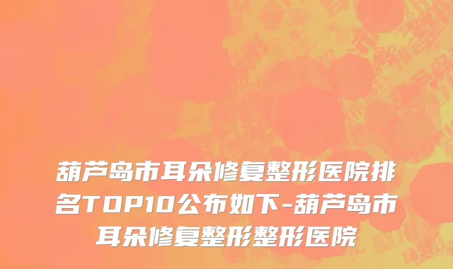 葫芦岛市耳朵修复整形医院排名TOP10公布如下-葫芦岛市耳朵修复整形整形医院