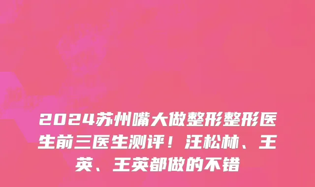 2024苏州嘴大做整形整形医生前三医生测评！汪松林、王英、王英都做的不错