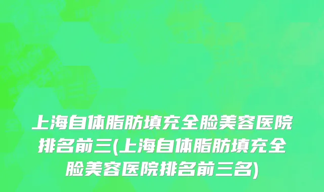 上海自体脂肪填充全脸美容医院排名前三(上海自体脂肪填充全脸美容医院排名前三名)