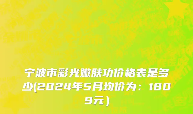 宁波市彩光嫩肤功价格表是多少(2024年5月均价为：1809元）