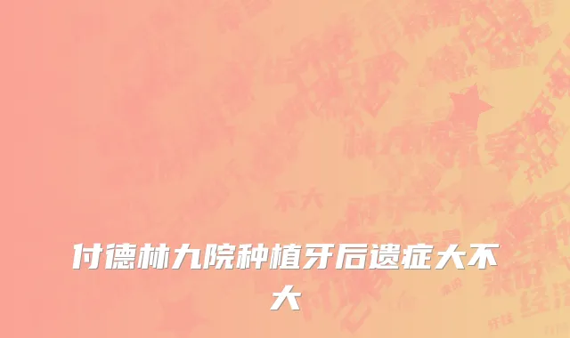 付德林九院种植牙后遗症大不大