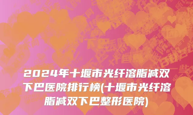 2024年十堰市光纤溶脂减双下巴医院排行榜(十堰市光纤溶脂减双下巴整形医院)