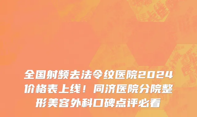 全国射频去法令纹医院2024价格表上线!同济医院分院整形美容外科口碑点评必看