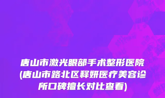 唐山市激光眼部手术整形医院(唐山市路北区释妍医疗美容诊所口碑擅长对比查看)
