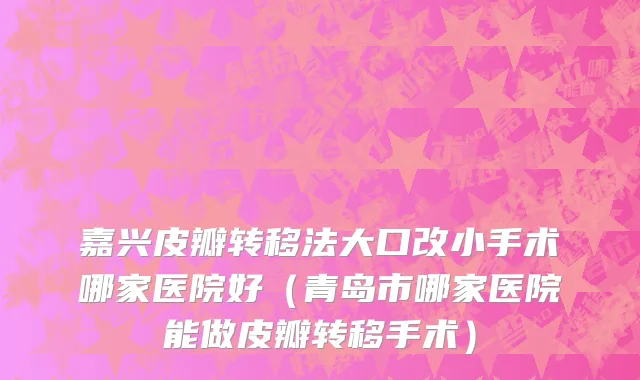 嘉兴皮瓣转移法大口改小手术哪家医院好（青岛市哪家医院能做皮瓣转移手术）
