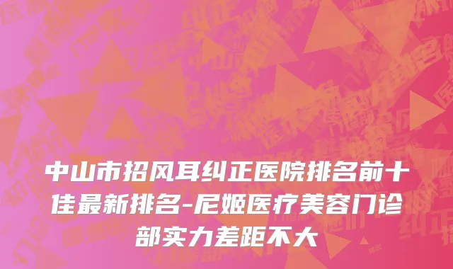 中山市招风耳纠正医院排名前十佳最新排名-尼姬医疗美容门诊部实力差距不大