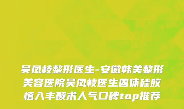吴凤枝整形医生-安徽韩美整形美容医院吴凤枝医生固体硅胶植入丰颞术人气口碑top推荐
