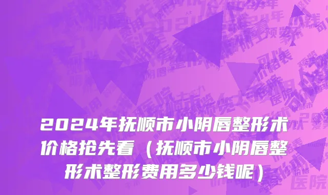 2024年抚顺市小阴唇整形术价格抢先看（抚顺市小阴唇整形术整形费用多少钱呢）