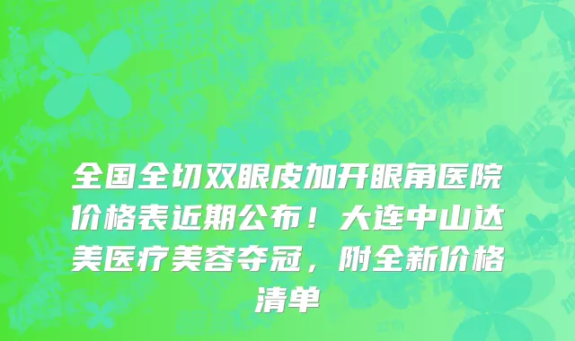 全国全切双眼皮加开眼角医院价格表近期公布！大连中山达美医疗美容夺冠，附全新价格清单