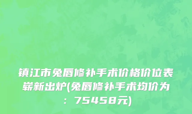 镇江市兔唇修补手术价格价位表崭新出炉(兔唇修补手术均价为：75458元)