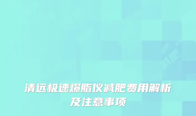 清远极速爆脂仪减肥费用解析及注意事项