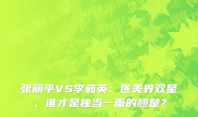 张丽平VS李茹英:医美界双星,谁才是独当一面的翘楚?