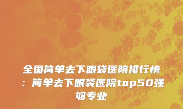 全国简单去下眼袋医院排行榜：简单去下眼袋医院top50强够专业