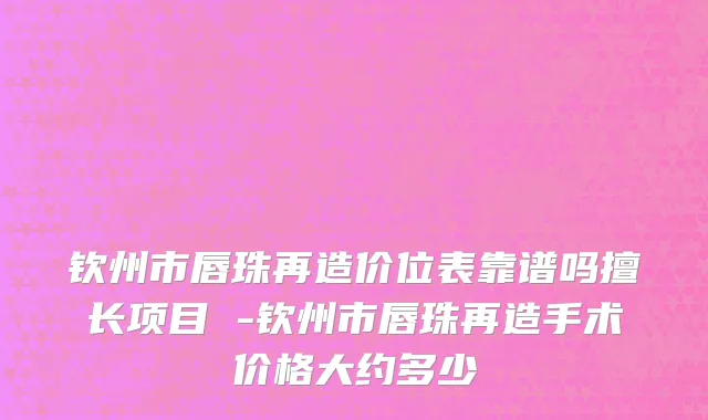 钦州市唇珠再造价位表靠谱吗擅长项目 -钦州市唇珠再造手术价格大约多少