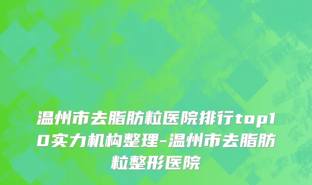 温州市去脂肪粒医院排行top10实力机构整理-温州市去脂肪粒整形医院