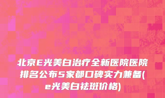北京E光美白治疗全新医院医院排名公布5家都口碑实力兼备(e光美白祛斑价格)