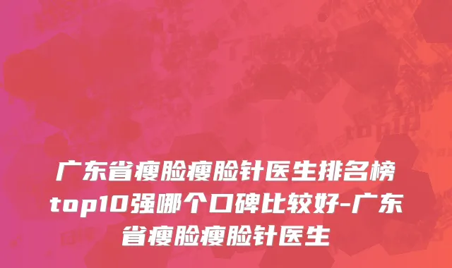 广东省瘦脸瘦脸针医生排名榜top10强哪个口碑比较好-广东省瘦脸瘦脸针医生