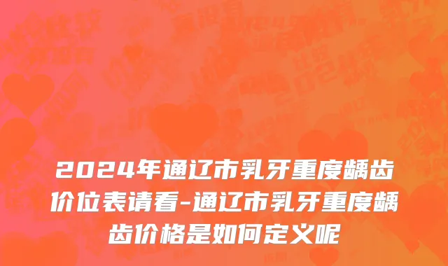 2024年通辽市乳牙重度龋齿价位表请看-通辽市乳牙重度龋齿价格是如何定义呢