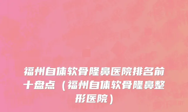 福州自体软骨隆鼻医院排名前十盘点(福州自体软骨隆鼻整形医院)