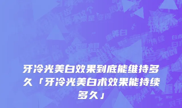 牙冷光美白效果到底能维持多久「牙冷光美白术效果能持续多久」