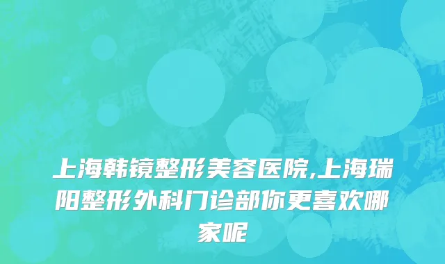 上海韩镜整形美容医院,上海瑞阳整形外科门诊部你更喜欢哪家呢
