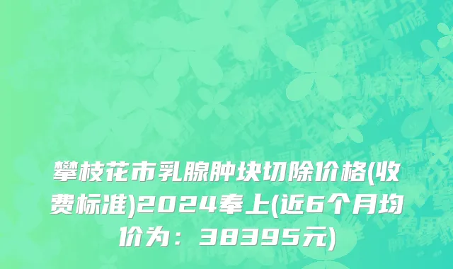 攀枝花市乳腺肿块切除价格(收费标准)2024奉上(近6个月均价为：38395元)