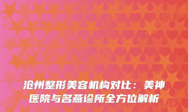 沧州整形美容机构对比：美神医院与名燕诊所全方位解析