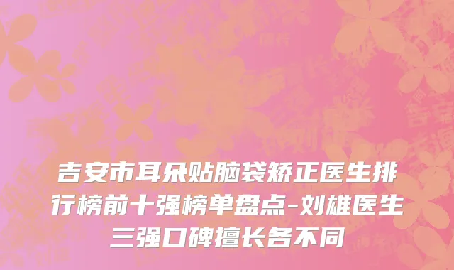 吉安市耳朵贴脑袋矫正医生排行榜前十强榜单盘点-刘雄医生三强口碑擅长各不同