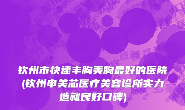 钦州市快速丰胸美胸最好的医院(钦州申美芯医疗美容诊所实力造就良好口碑)