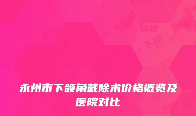 永州市下颌角截除术价格概览及医院对比