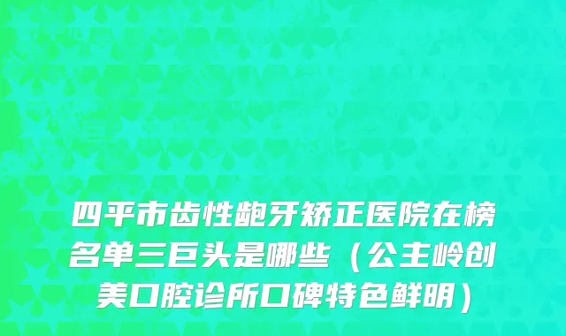 四平市齿性龅牙矫正医院在榜名单三巨头是哪些（公主岭创美口腔诊所口碑特色鲜明）