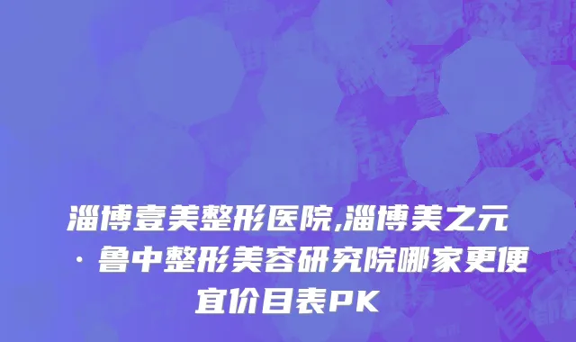淄博壹美整形医院,淄博美之元·鲁中整形美容研究院哪家更便宜价目表PK