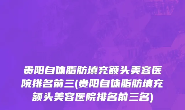 贵阳自体脂肪填充额头美容医院排名前三(贵阳自体脂肪填充额头美容医院排名前三名)
