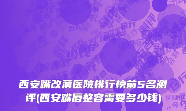西安嘴改薄医院排行榜前5名测评(西安嘴唇整容需要多少钱)